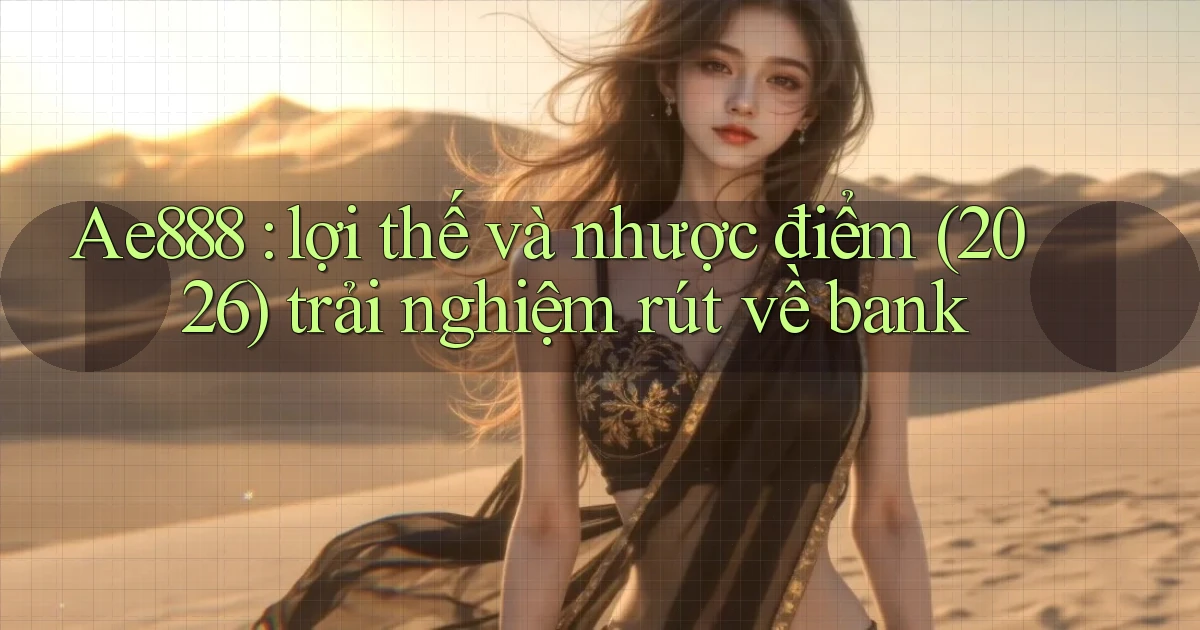 Ae888 lợi thế và nhược điểm (2026) trải nghiệm rút về bank