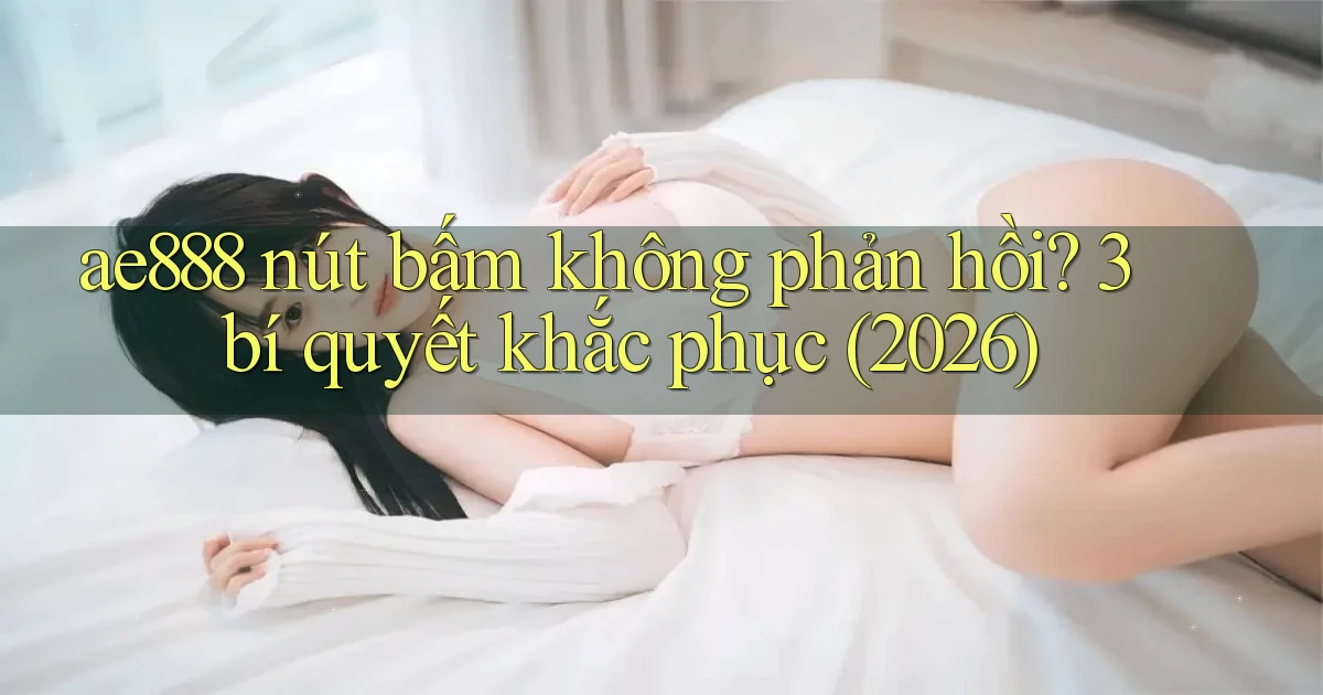 ae888 nút bấm không phản hồi 3 bí quyết khắc phục (2026)