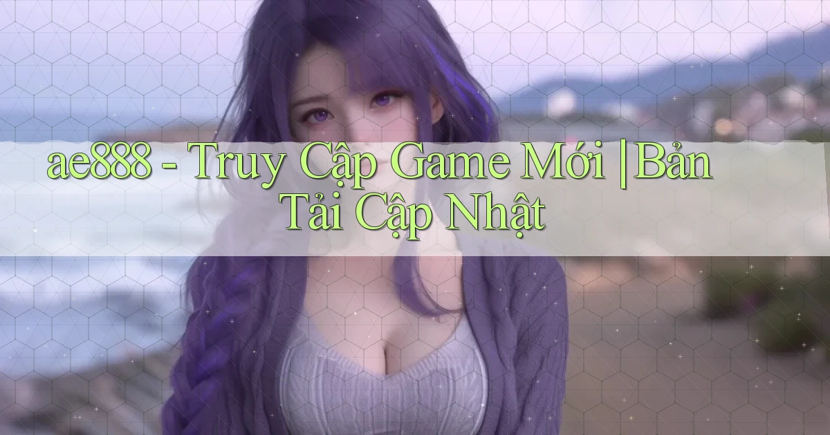 ae888   Truy Cập Game Mới ｜ Bản Tải Cập Nhật