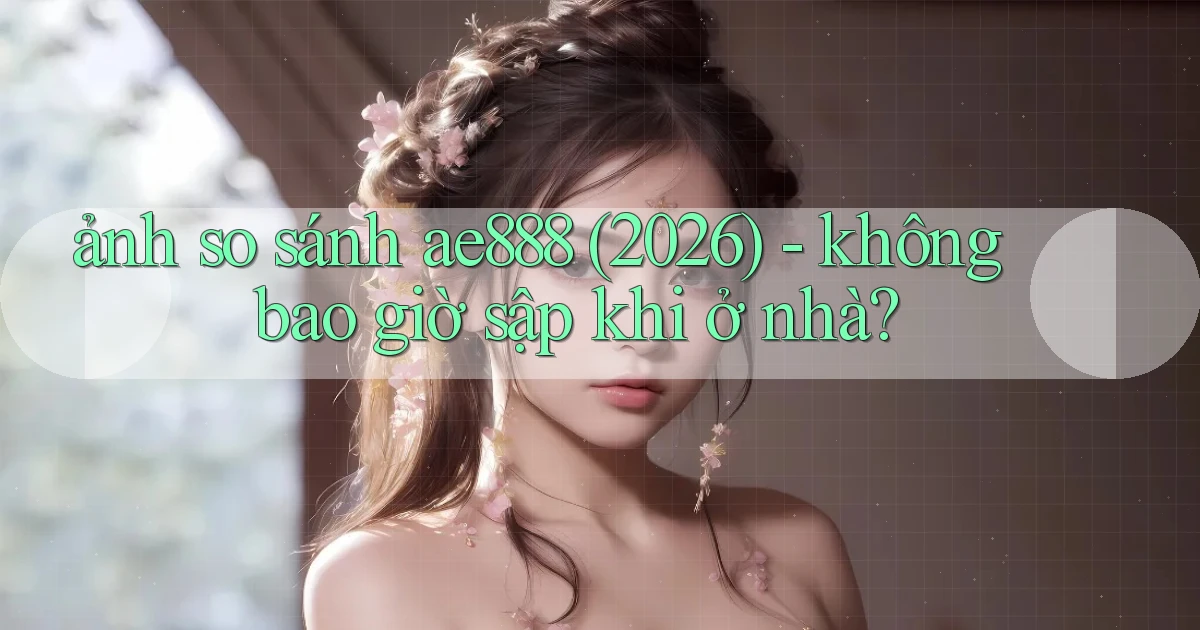 ảnh so sánh ae888 (2026)   không bao giờ sập khi ở nhà