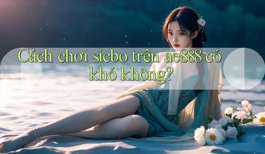 Cách chơi sicbo trên ae888 có khó không?