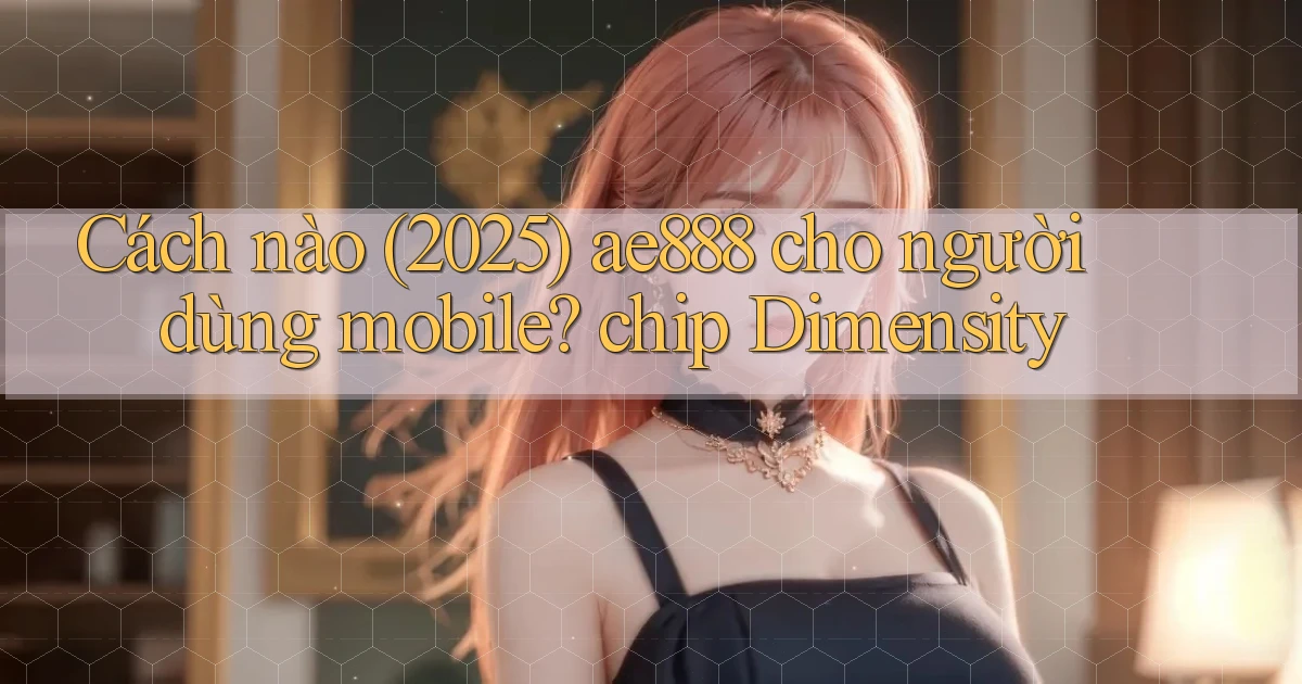 Cách nào (2025) ae888 cho người dùng mobile chip Dimensity