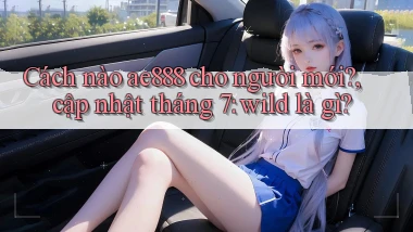 Cách nào ae888 cho người mới, cập nhật tháng 7 wild là gì