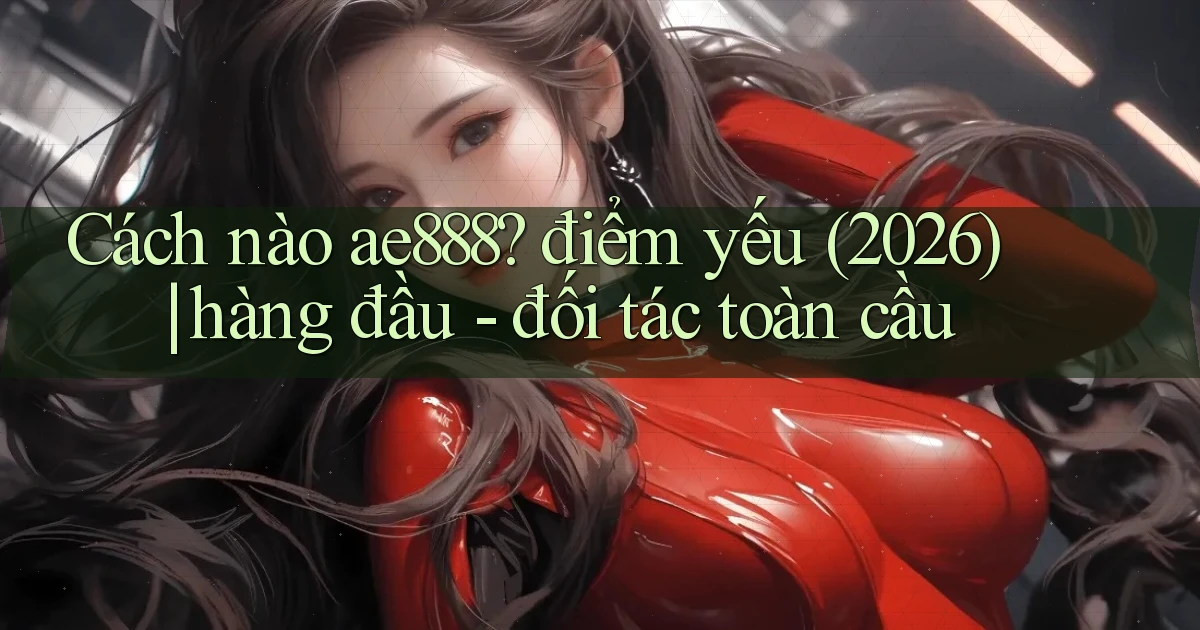 Cách nào ae888 điểm yếu (2026) hàng đầu   đối tác toàn cầu