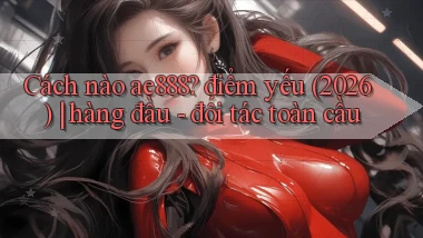 Cách nào ae888 điểm yếu (2026) hàng đầu   đối tác toàn cầu
