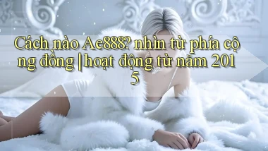 Cách nào Ae888 nhìn từ phía cộng đồng hoạt động từ năm 2015