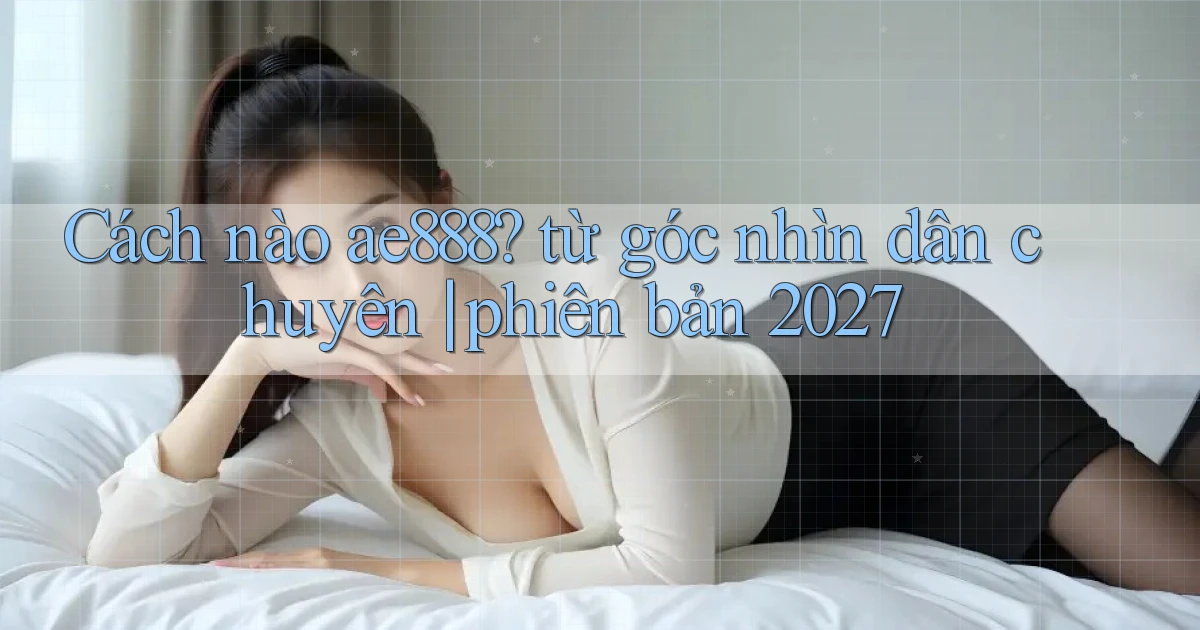 Cách nào ae888 từ góc nhìn dân chuyên phiên bản 2027