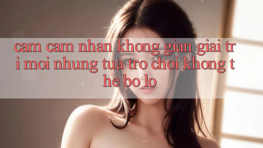 Cảm cảm nhận không gian giải trí mới: Những tựa trò chơi không thể bỏ lỡ
