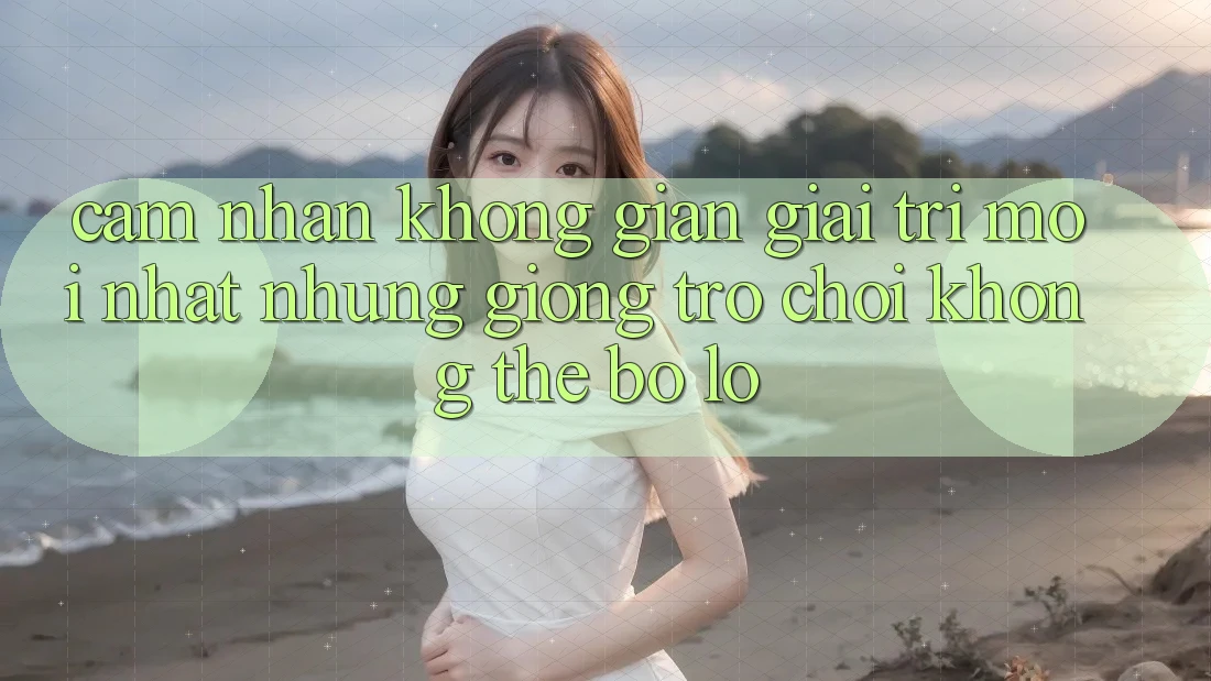 Cảm nhận không gian giải trí mới nhất: Những giống trò chơi không thể bỏ lỡ