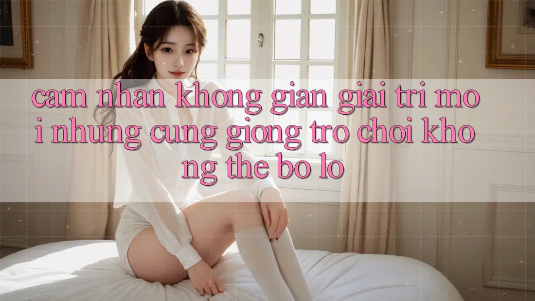 Cảm nhận không gian giải trí mới: Những cũng giống trò chơi không thể bỏ lỡ Cảm nhận không gian giải trí mới: Những cũng giống trò chơi không thể bỏ lỡ