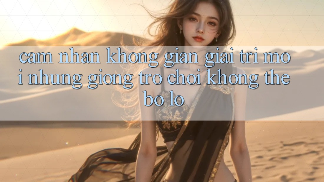 Cảm nhận không gian giải trí mới: Những giống trò chơi không thể bỏ lỡ Cảm nhận không gian giải trí mới: Những giống trò chơi không thể bỏ lỡ
