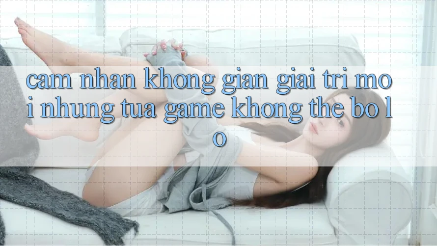 Cảm nhận không gian giải trí mới: Những tựa game không thể bỏ lỡ