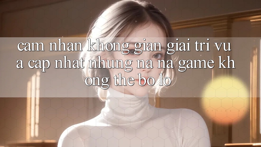 Cảm nhận không gian giải trí vừa cập nhật: Những na ná game không thể bỏ lỡ