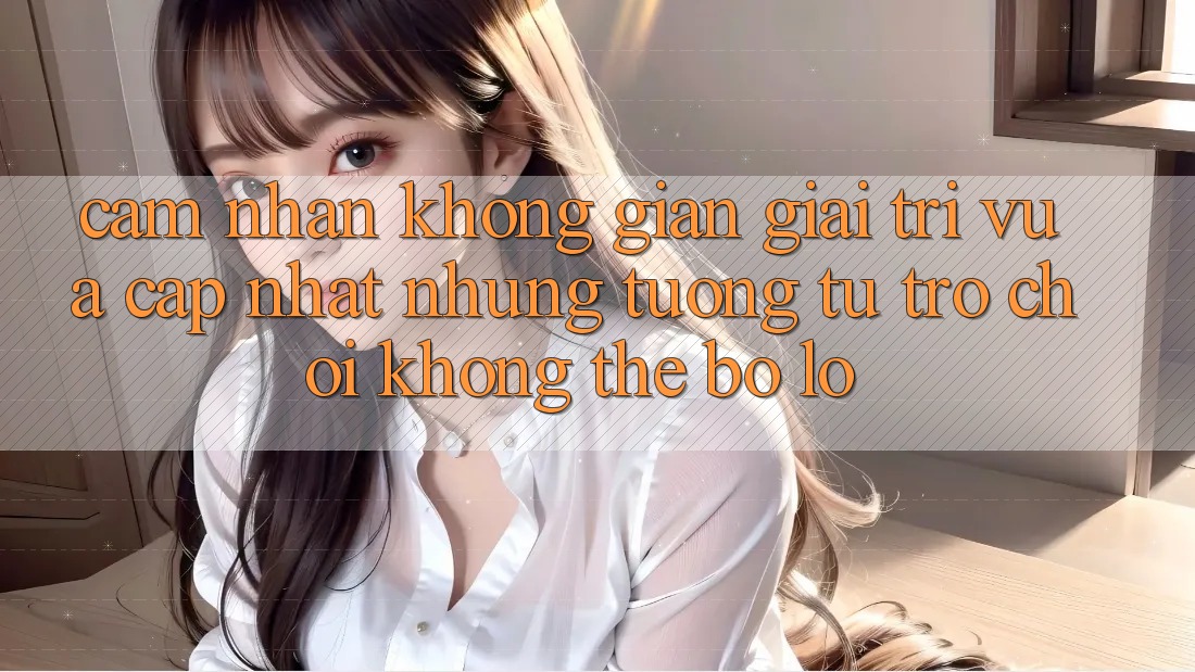 Cảm nhận không gian giải trí vừa cập nhật: Những tương tự trò chơi không thể bỏ lỡ Cảm nhận không gian giải trí vừa cập nhật: Những tương tự trò chơi không thể bỏ lỡ