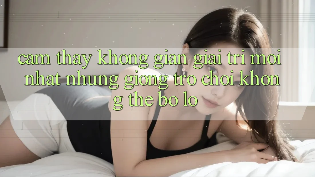 Cảm thấy không gian giải trí mới nhất: Những giống trò chơi không thể bỏ lỡ