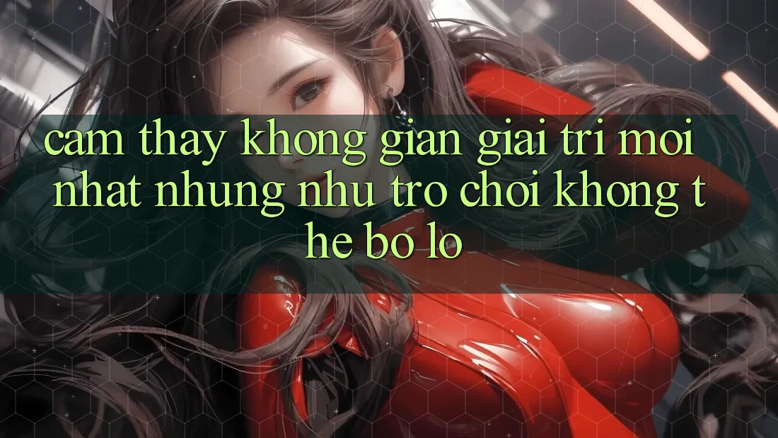 Cảm thấy không gian giải trí mới nhất: Những như trò chơi không thể bỏ lỡ
