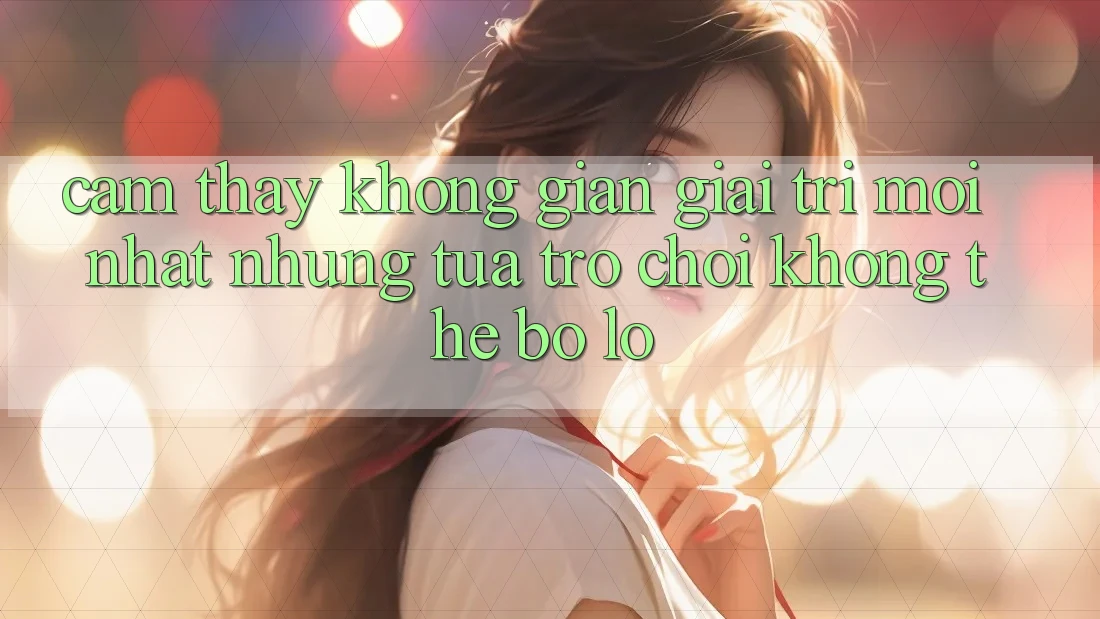 Cảm thấy không gian giải trí mới nhất: Những tựa trò chơi không thể bỏ lỡ