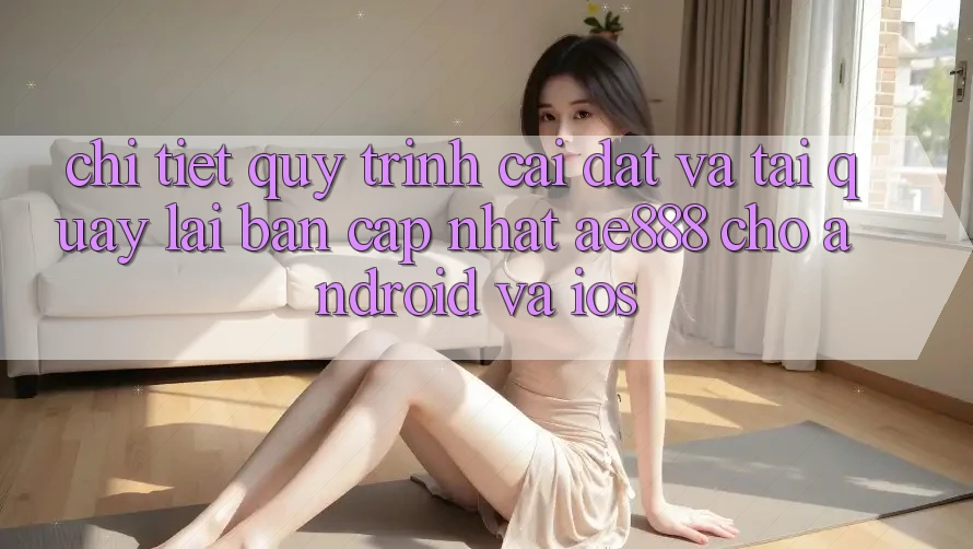 Chi tiết quy trình cài đặt và tải quay lại bản cập nhật AE888 cho Android và iOS Chi tiết quy trình cài đặt và tải quay lại bản cập nhật AE888 cho Android và iOS