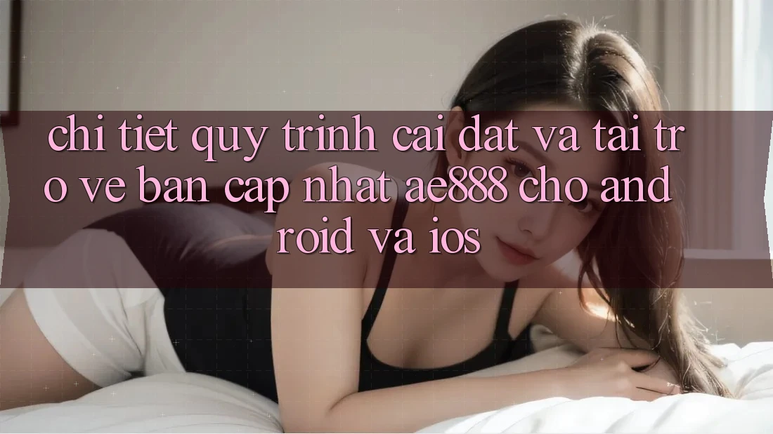 Chi tiết quy trình cài đặt và tải trở về bản cập nhật AE888 cho Android và iOS Chi tiết quy trình cài đặt và tải trở về bản cập nhật AE888 cho Android và iOS
