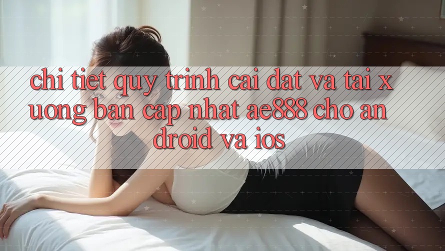 Chi tiết quy trình cài đặt và tải xuống bản cập nhật AE888 cho Android và iOS Chi tiết quy trình cài đặt và tải xuống bản cập nhật AE888 cho Android và iOS