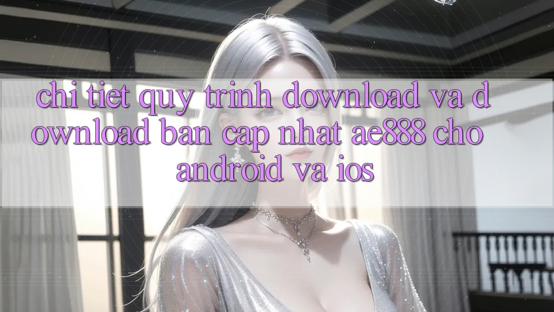 Chi tiết quy trình download và download bản cập nhật AE888 cho Android và iOS