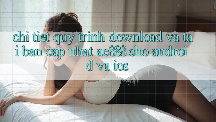 Chi tiết quy trình download và tải bản cập nhật AE888 cho Android và iOS
