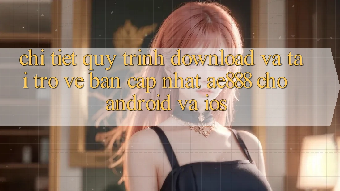 Chi tiết quy trình download và tải trở về bản cập nhật AE888 cho Android và iOS Chi tiết quy trình download và tải trở về bản cập nhật AE888 cho Android và iOS