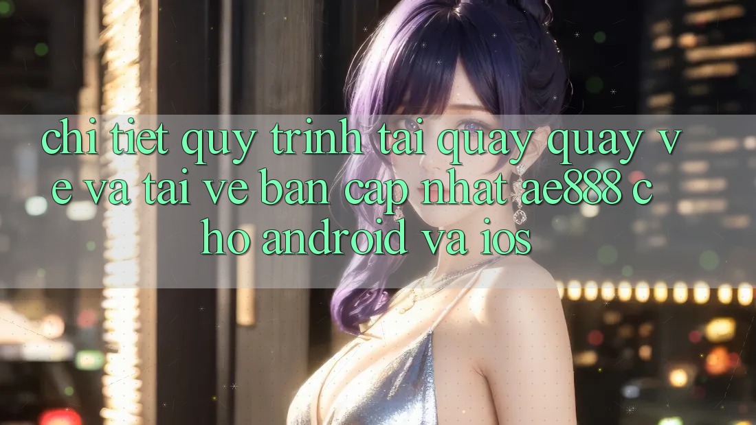 Chi tiết quy trình tải quay quay về và tải về bản cập nhật AE888 cho Android và iOS