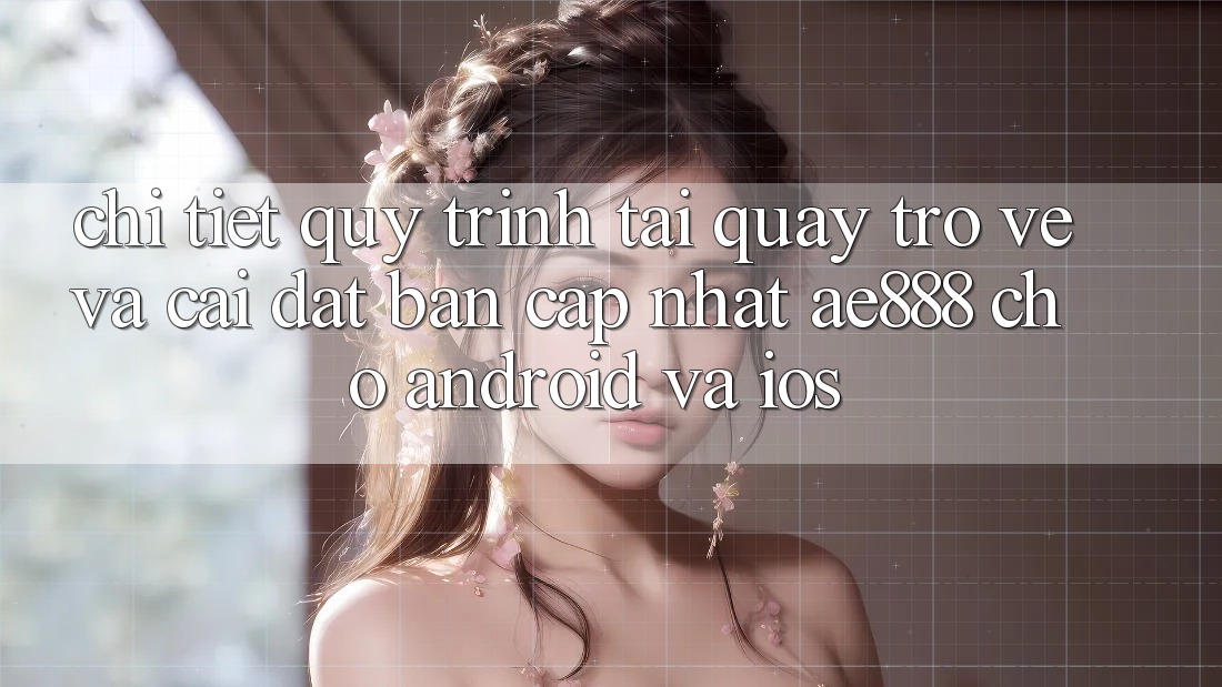 Chi tiết quy trình tải quay trở về và cài đặt bản cập nhật AE888 cho Android và iOS Chi tiết quy trình tải quay trở về và cài đặt bản cập nhật AE888 cho Android và iOS