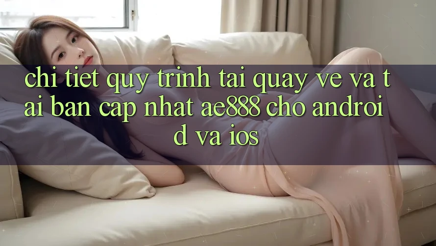 Chi tiết quy trình tải quay về và tải bản cập nhật AE888 cho Android và iOS Chi tiết quy trình tải quay về và tải bản cập nhật AE888 cho Android và iOS