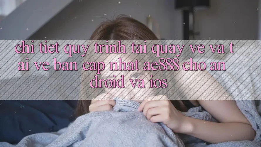 Chi tiết quy trình tải quay về và tải về bản cập nhật AE888 cho Android và iOS Chi tiết quy trình tải quay về và tải về bản cập nhật AE888 cho Android và iOS