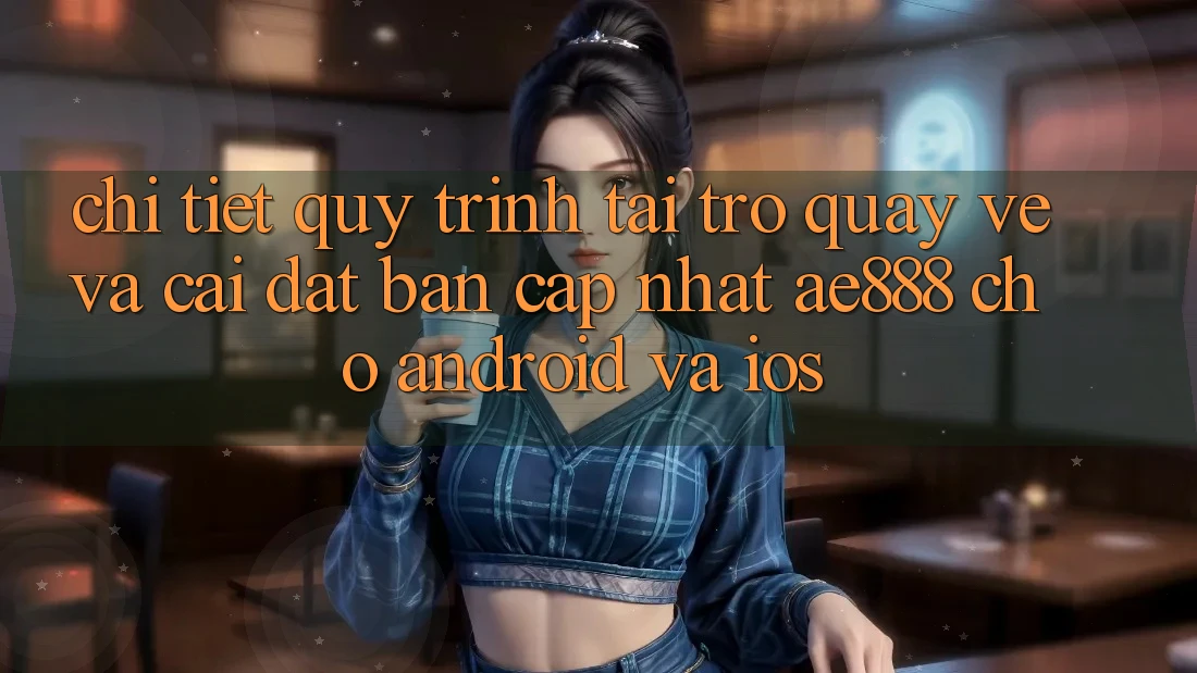 Chi tiết quy trình tải trở quay về và cài đặt bản cập nhật AE888 cho Android và iOS