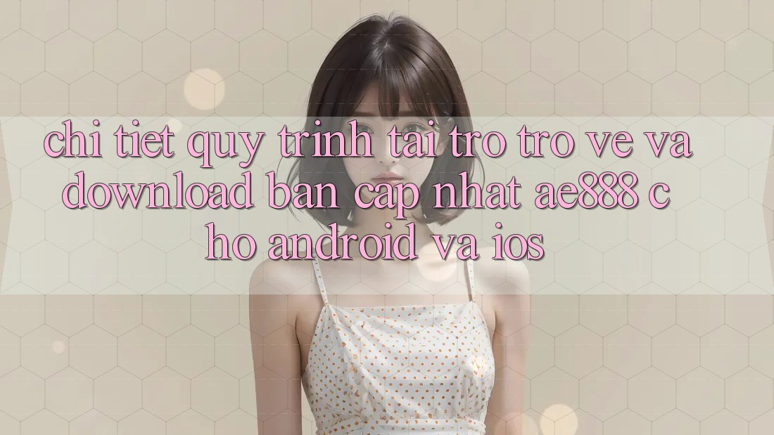 Chi tiết quy trình tải trở trở về và download bản cập nhật AE888 cho Android và iOS