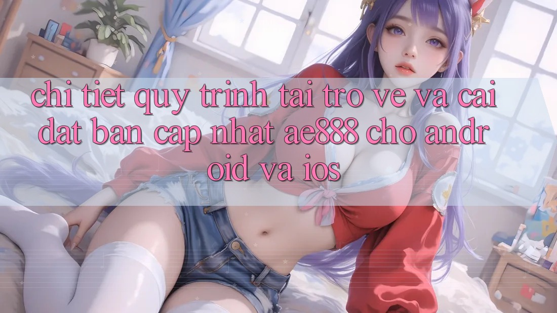 Chi tiết quy trình tải trở về và cài đặt bản cập nhật AE888 cho Android và iOS