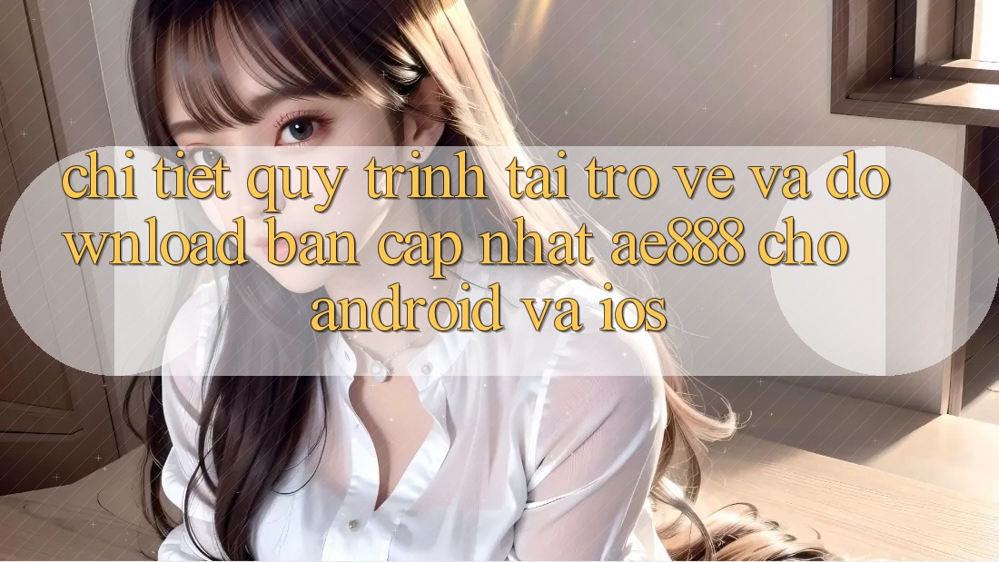 Chi tiết quy trình tải trở về và download bản cập nhật AE888 cho Android và iOS Chi tiết quy trình tải trở về và download bản cập nhật AE888 cho Android và iOS