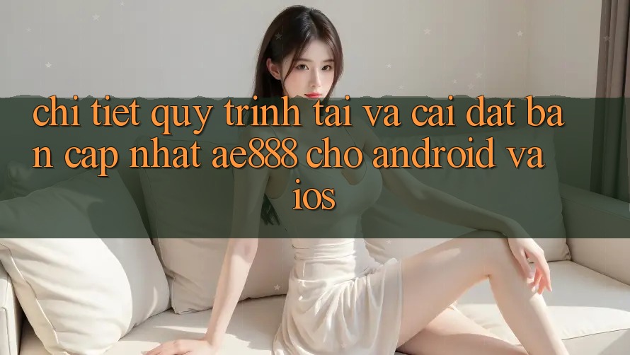 Chi tiết quy trình tải và cài đặt bản cập nhật AE888 cho Android và iOS