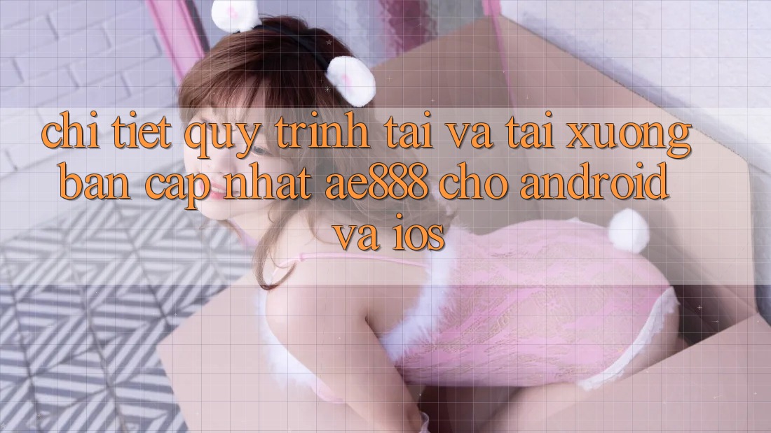 Chi tiết quy trình tải và tải xuống bản cập nhật AE888 cho Android và iOS Chi tiết quy trình tải và tải xuống bản cập nhật AE888 cho Android và iOS