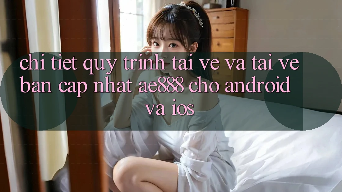Chi tiết quy trình tải về và tải về bản cập nhật AE888 cho Android và iOS Chi tiết quy trình tải về và tải về bản cập nhật AE888 cho Android và iOS