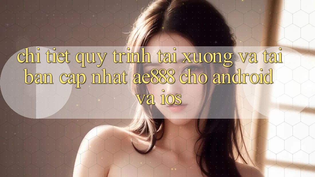 Chi tiết quy trình tải xuống và tải bản cập nhật AE888 cho Android và iOS