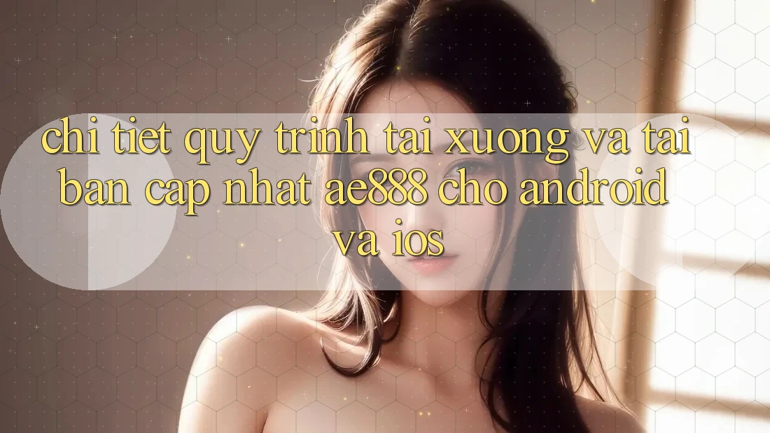 Chi tiết quy trình tải xuống và tải bản cập nhật AE888 cho Android và iOS