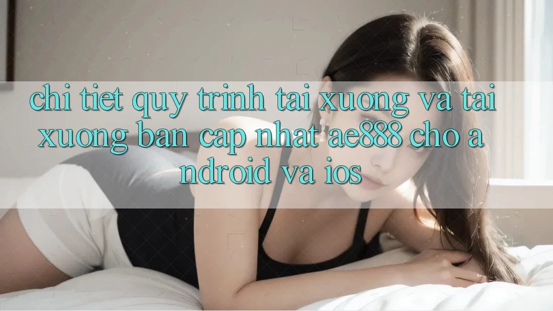 Chi tiết quy trình tải xuống và tải xuống bản cập nhật AE888 cho Android và iOS Chi tiết quy trình tải xuống và tải xuống bản cập nhật AE888 cho Android và iOS