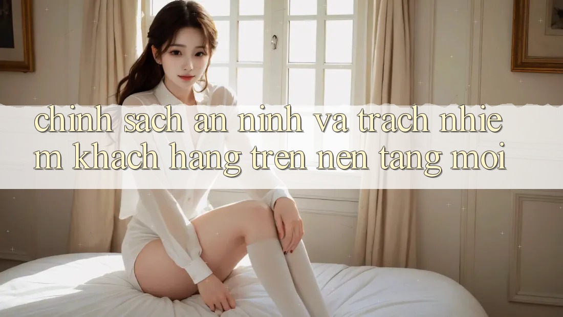 Chính sách an ninh và trách nhiệm khách hàng trên nền tảng mới