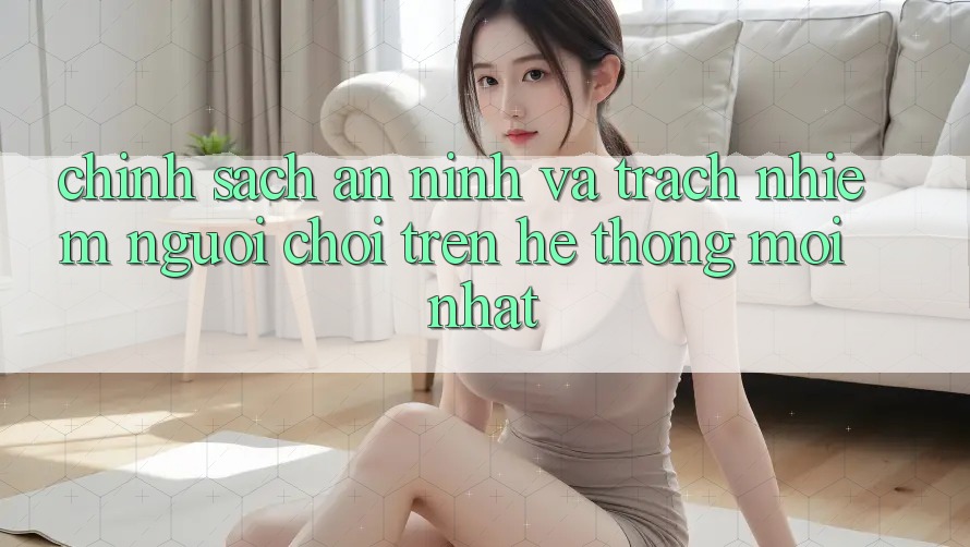 Chính sách an ninh và trách nhiệm người chơi trên hệ thống mới nhất Chính sách an ninh và trách nhiệm người chơi trên hệ thống mới nhất