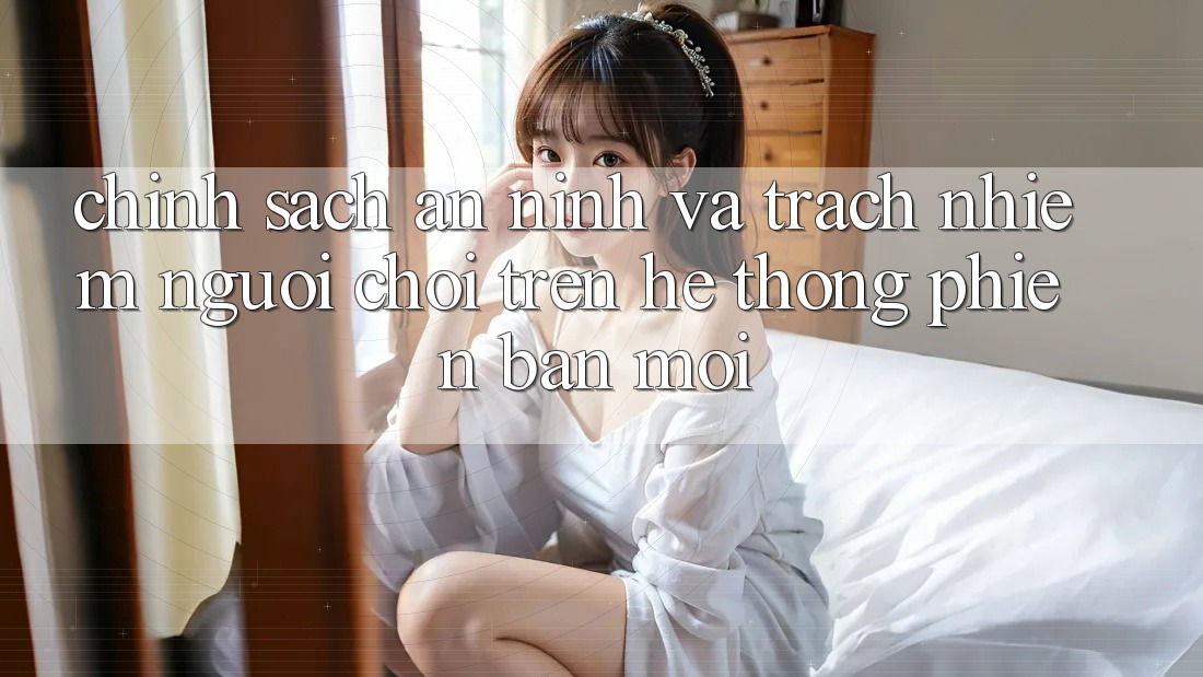 Chính sách an ninh và trách nhiệm người chơi trên hệ thống phiên bản mới Chính sách an ninh và trách nhiệm người chơi trên hệ thống phiên bản mới