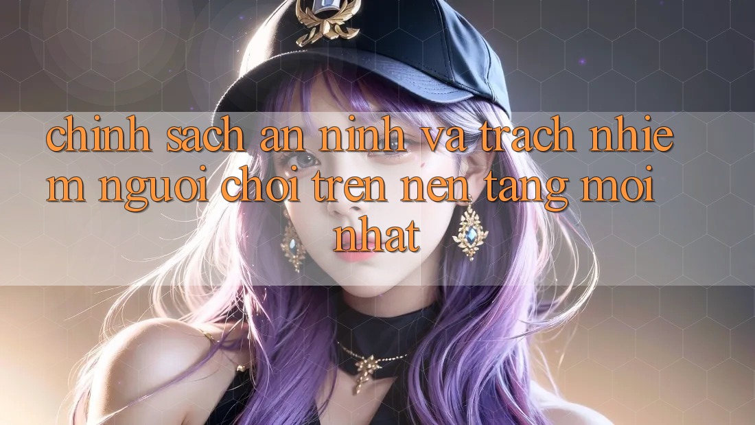 Chính sách an ninh và trách nhiệm người chơi trên nền tảng mới nhất Chính sách an ninh và trách nhiệm người chơi trên nền tảng mới nhất