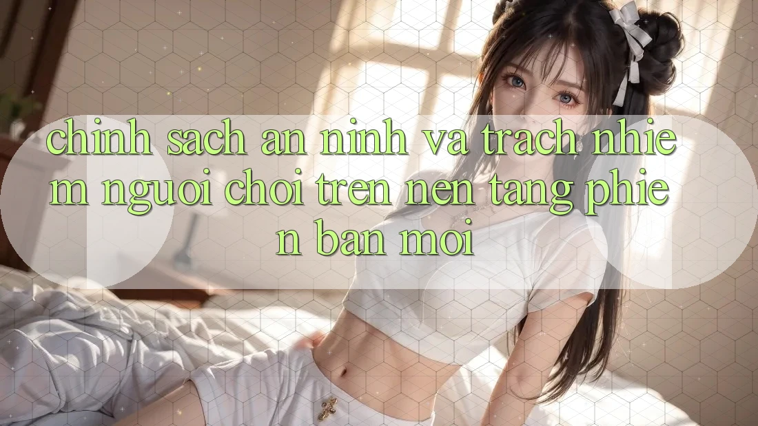 Chính sách an ninh và trách nhiệm người chơi trên nền tảng phiên bản mới