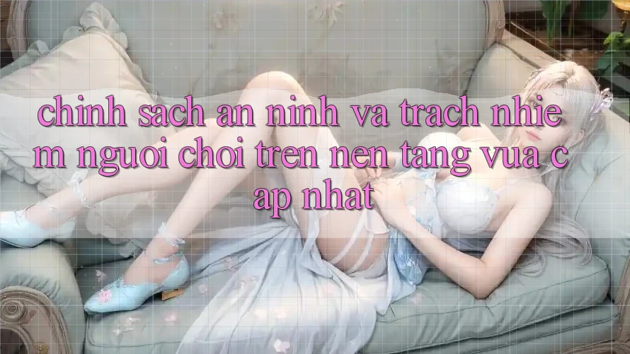 Chính sách an ninh và trách nhiệm người chơi trên nền tảng vừa cập nhật