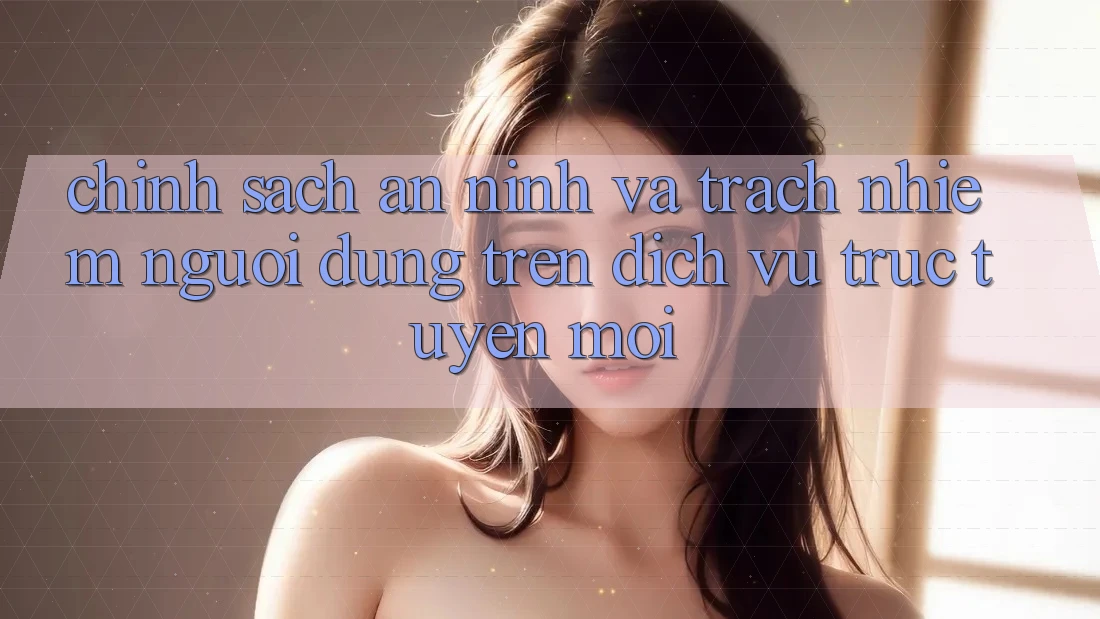 Chính sách an ninh và trách nhiệm người dùng trên dịch vụ trực tuyến mới Chính sách an ninh và trách nhiệm người dùng trên dịch vụ trực tuyến mới