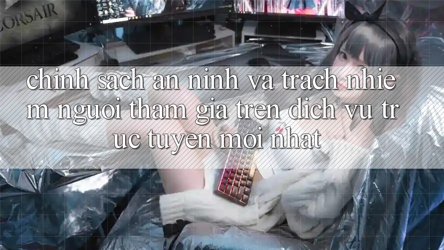 Chính sách an ninh và trách nhiệm người tham gia trên dịch vụ trực tuyến mới nhất Chính sách an ninh và trách nhiệm người tham gia trên dịch vụ trực tuyến mới nhất