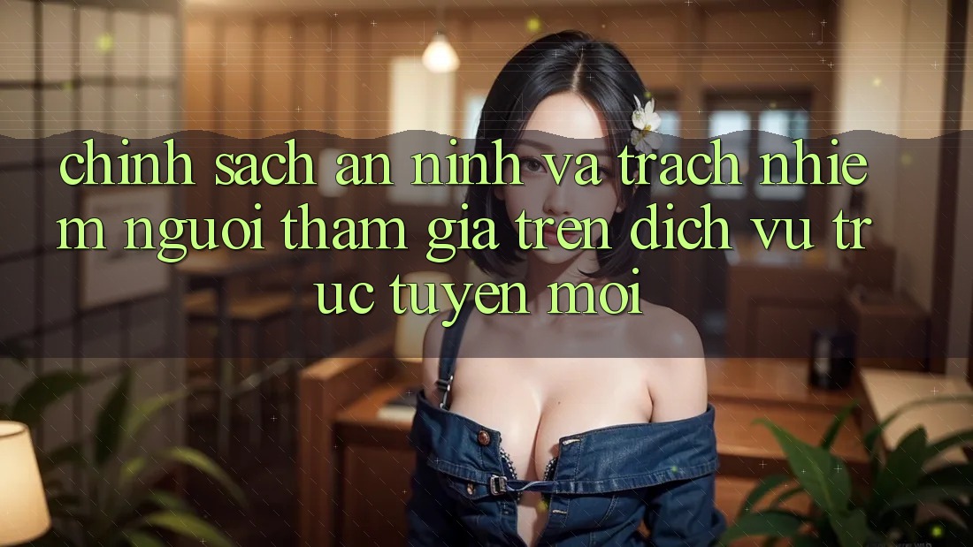 Chính sách an ninh và trách nhiệm người tham gia trên dịch vụ trực tuyến mới